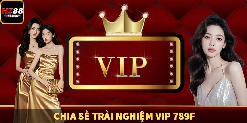 Chia Sẻ Trải Nghiệm VIP 789F – Góc Nhìn Thực Sự Người Dùng