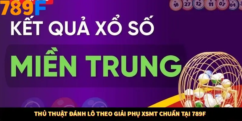 Thủ Thuật Đánh Lô Theo Giải Phụ XSMT Chuẩn Tại 789F