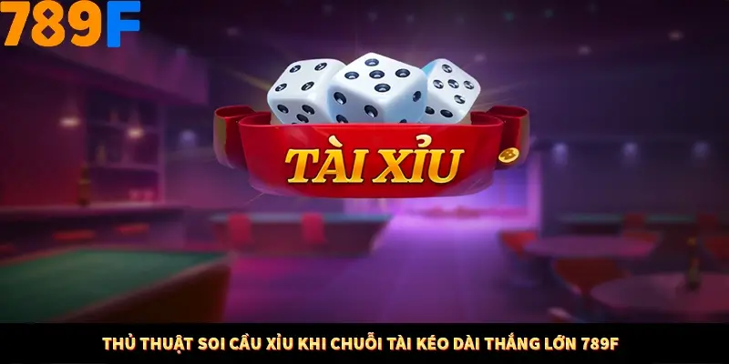 Thủ Thuật Soi Cầu Xỉu Khi Chuỗi Tài Kéo Dài Thắng Lớn 789F