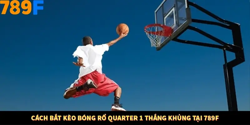 Cách Bắt Kèo Bóng Rổ Quarter 1 Thắng Khủng Tại 789F