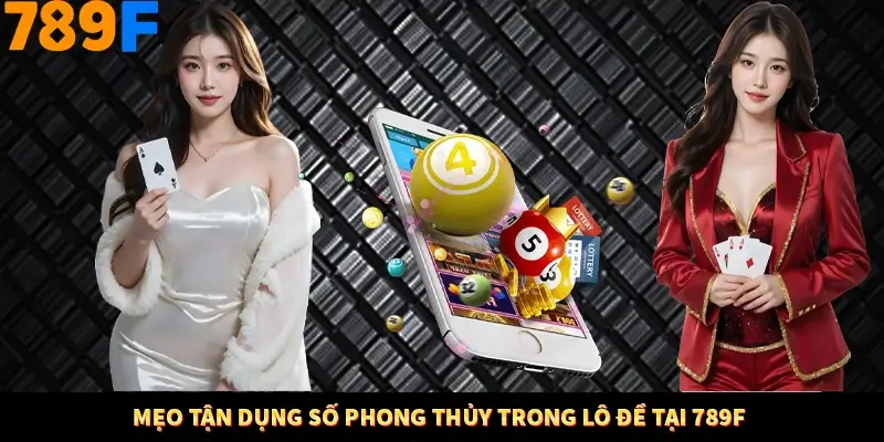 Mẹo Tận Dụng Số Phong Thủy Trong Lô Đề Tại 789F