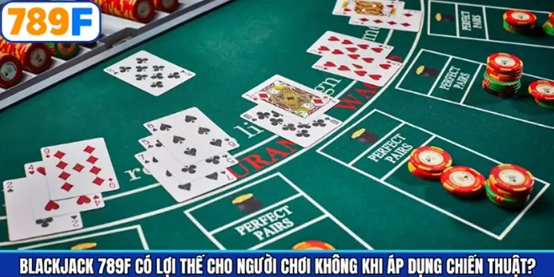 Blackjack 789F có lợi thế cho người chơi không khi áp dụng chiến thuật?