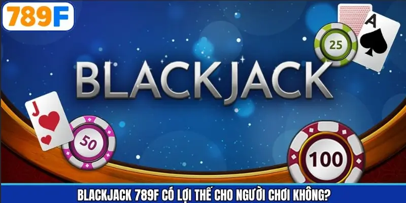 Blackjack 789F Có Lợi Thế Cho Người Chơi Không Phân Tích A-Z