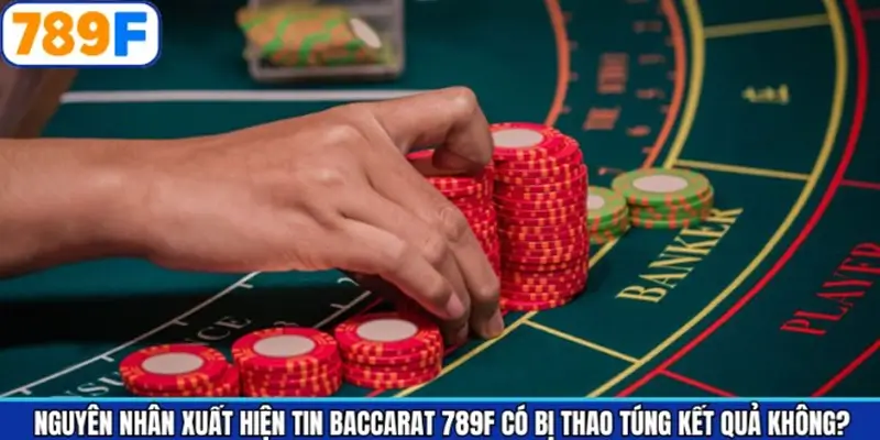Nguyên nhân nghi ngờ Baccarat 789F có bị thao túng kết quả không?