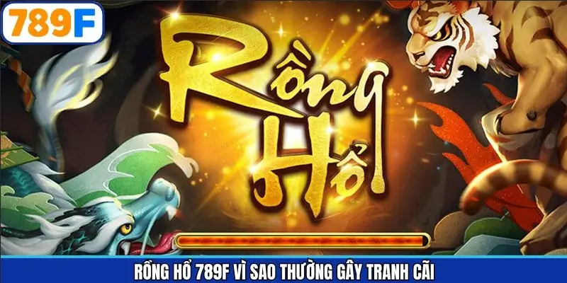 Rồng Hổ 789F Vì Sao Thường Gây Tranh Cãi Phổ Biến Nhất