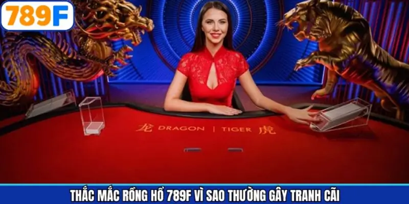 Thắc mắc Rồng Hổ 789F vì sao thường gây tranh cãi